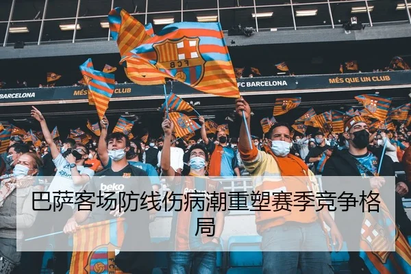 巴萨客场防线伤病潮重塑赛季竞争格局